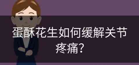 蛋酥花生如何缓解关节疼痛？(蛋酥花生米)